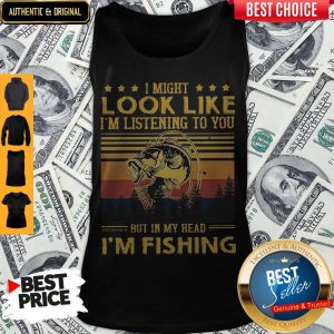 I Might Look Like I Am Listening To You But In My Head I'm Fishing Tank Top