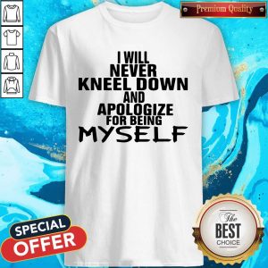 I Will Never Kneel Down And Apologize For Being Myself Shirt