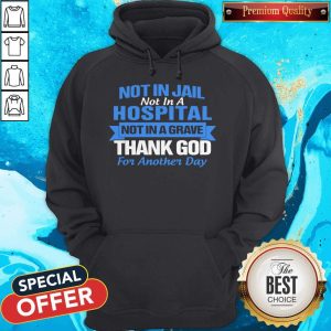 Not In Jail Not In A Hospital Not In A Grave Thank God For Another Day Hoodie