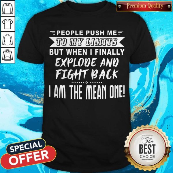 People Push Me To My Limits But When I Finally Explone And Fight Back I Am The Mean One Shirt