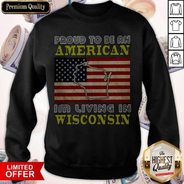 Proud To Be An American I’m Living In Wisconsin Sweatshirt