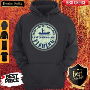 Sorry I Wasn't Listening I Was Thinking About Fishing Hoodie