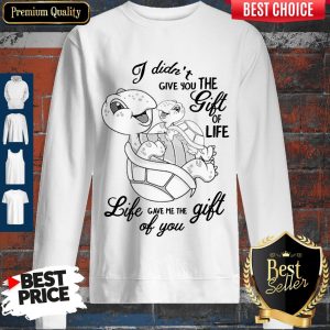 Turtle I Didn’t Give You The Gift Of Life Sweatshirt