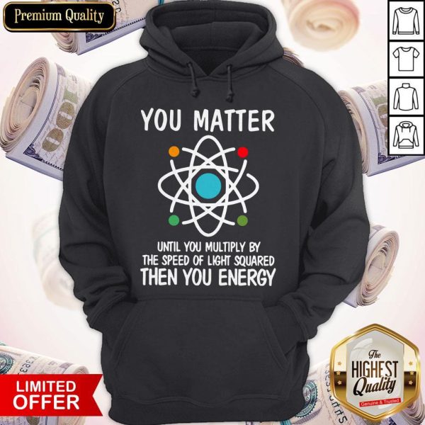 You Matter Until You Multiply By The Speed Of Light Squared Then You Energy Hoodie
