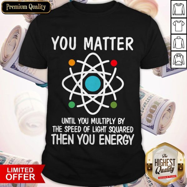 You Matter Until You Multiply By The Speed Of Light Squared Then You Energy Shirt