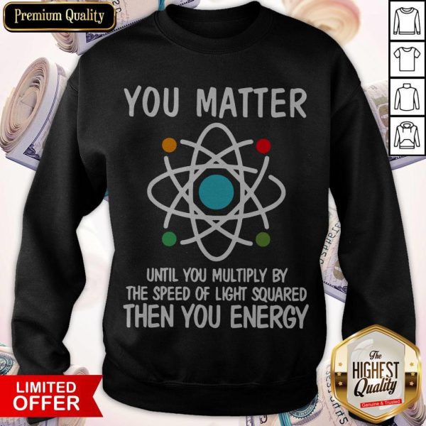 You Matter Until You Multiply By The Speed Of Light Squared Then You Energy Sweatshirt