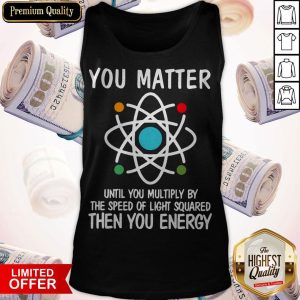 You Matter Until You Multiply By The Speed Of Light Squared Then You Energy Tank Top