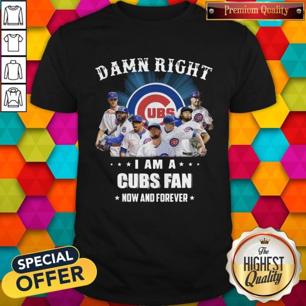 Damn Right I Am A Cubs Fan Now And Forever Shirt