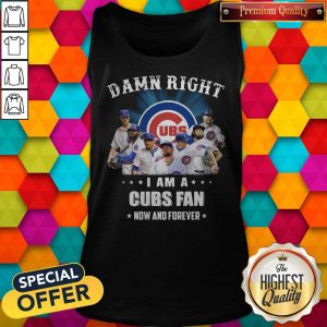 Damn Right I Am A Cubs Fan Now And Forever Tank Top