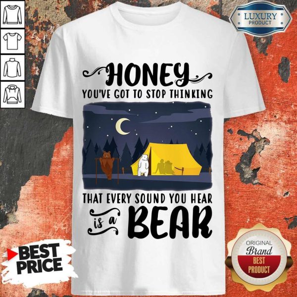 Honey You’ve Got To Stop Thinking That Every Sound You Hear Bear Shirt