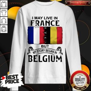 I May Live In France But My Story Began In Belgium Sweatshirt