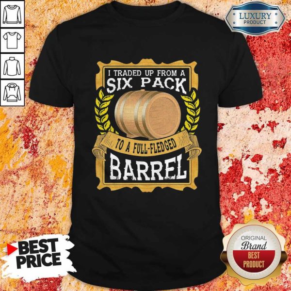 I Traded Up From A Six Pack To A Full Fledged Barrel Shirt