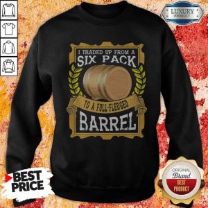 I Traded Up From A Six Pack To A Full Fledged Barrel Sweatshirt
