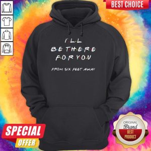 I’ll Be There For You From Six Feet Away Hoodie