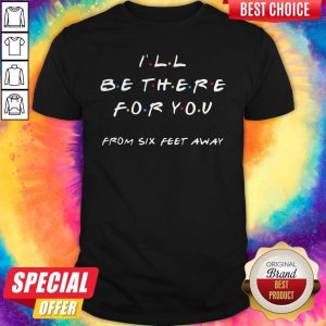 I’ll Be There For You From Six Feet Away Shirt