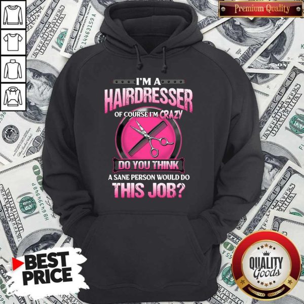 I’m A Hairdresser Of Course I’m Crazy Do You Think A Sane Person Would Do This Job Hoodie