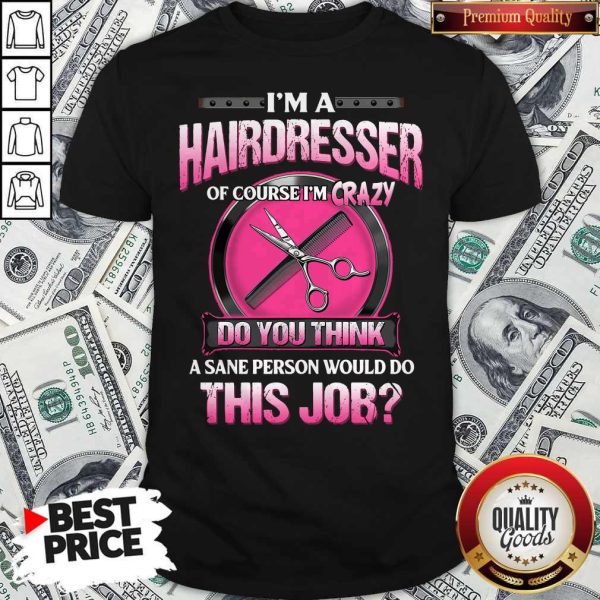 I’m A Hairdresser Of Course I’m Crazy Do You Think A Sane Person Would Do This Job Shirt