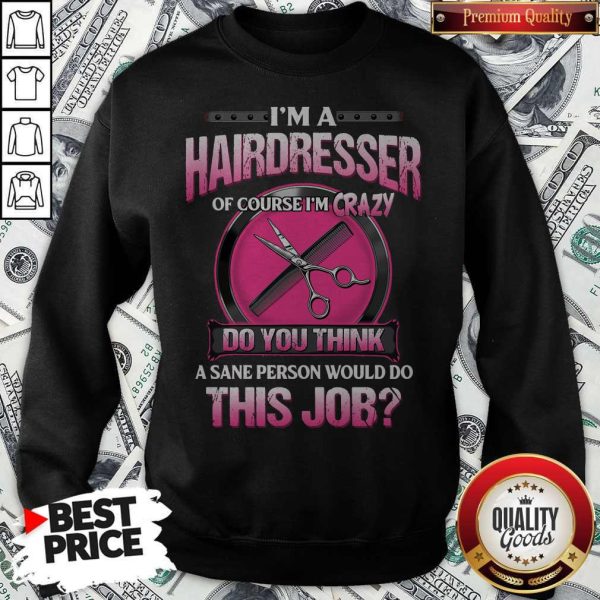 I’m A Hairdresser Of Course I’m Crazy Do You Think A Sane Person Would Do This Job Sweatshirt