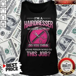 I’m A Hairdresser Of Course I’m Crazy Do You Think A Sane Person Would Do This Job Tank Top