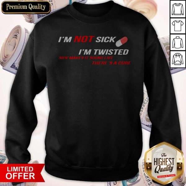 I’m Not Sick I’m Twisted Sick Makes It Sound Like There’s A Cure Sweatshirt