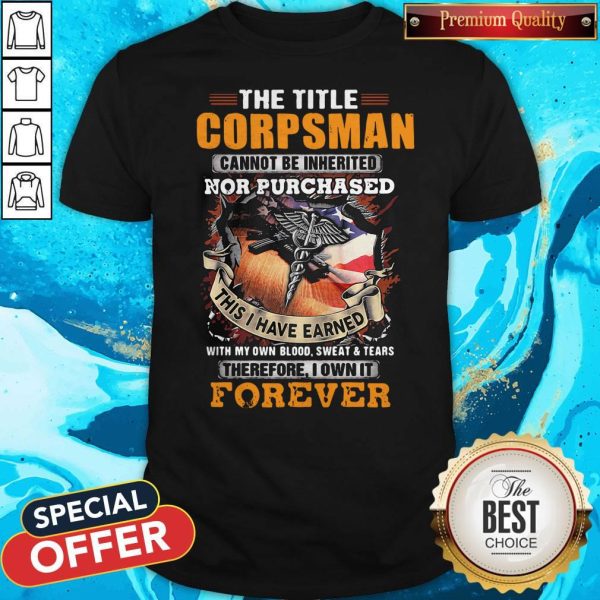 The Title Corpsman Cannot Be Inherited Nor Purchased This I Have Earned Forever Shirt