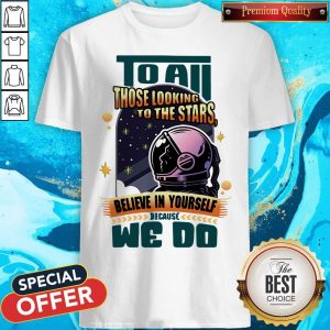 To All Those Looking To The Stars Believe In Yourself Because We Do Shirt