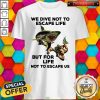 We Dive Not To Escape Life But For Life Not To Escape Us Shirt