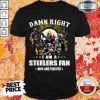 Damn Right I Am A Steelers Fan Now And Forever Shirt