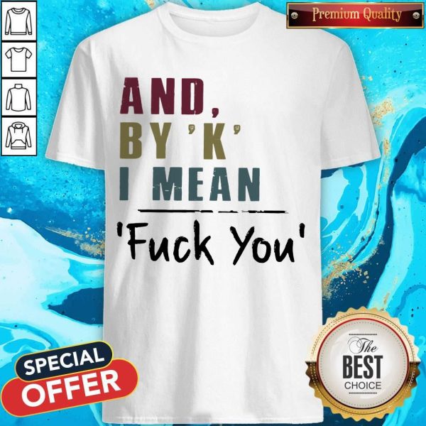 Funny And By' K' I Mean Fuck You Shirts
