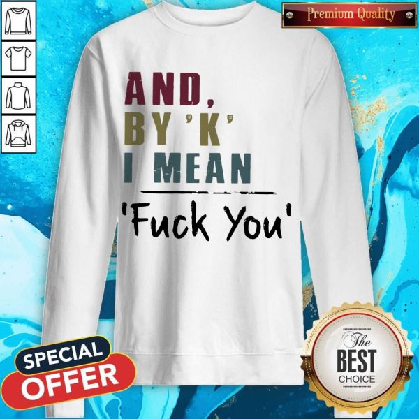 Funny And By' K' I Mean Fuck You Sweatshirt