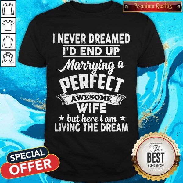 I Never Dreamed Id End Up Marrying A Perfect Awesome Wife But Here I Am Living The Dream Shirt