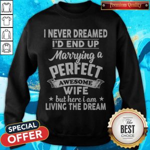 I Never Dreamed Id End Up Marrying A Perfect Awesome Wife But Here I Am Living The Dream Sweatshirt