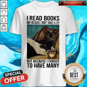 I Read Books Not Because I Don'T Have A Life But Because I Choose To Have Many Shirt