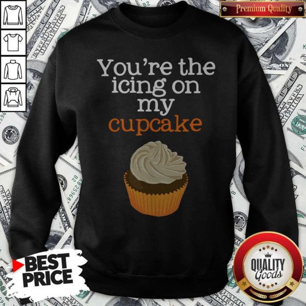 Nice You’re The Icing On My Cupcake ShirtNice You’re The Icing On My Cupcake Sweatshirt