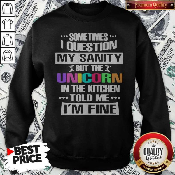 Sometimes I Question My Sanity But The Unicorn In The Kitchen Told Me I'm Fine Sweatshirt