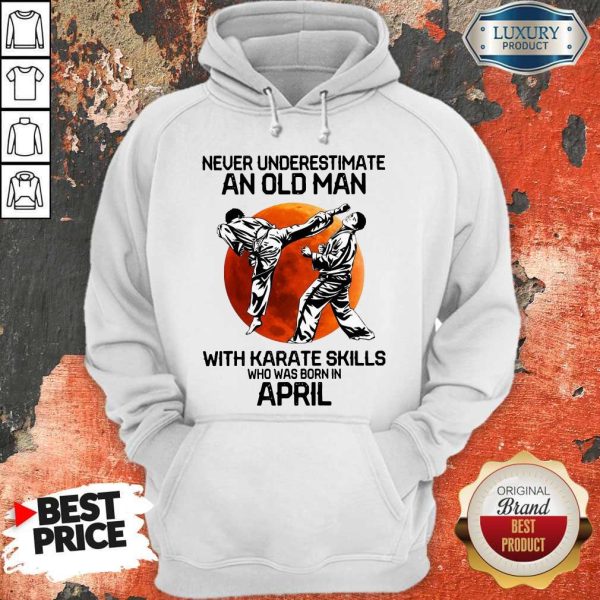 Top Never Underestimate An Old Man With Karate Skills Who Was Born In April Hoodie