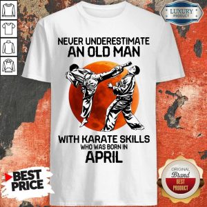 Top Never Underestimate An Old Man With Karate Skills Who Was Born In April Shirt