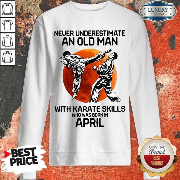 Top Never Underestimate An Old Man With Karate Skills Who Was Born In April Sweatshirt