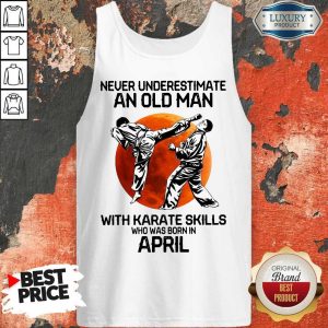 Top Never Underestimate An Old Man With Karate Skills Who Was Born In April Tank Top