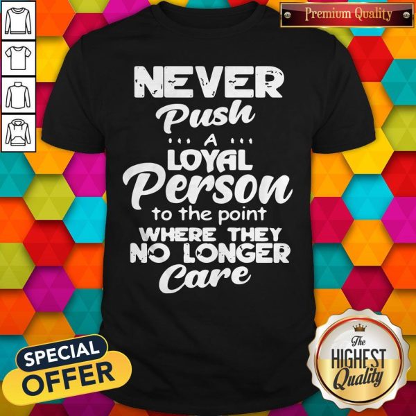 Top Official Never Push A Loyal Person To The Point Where They No Longer Care Shirt