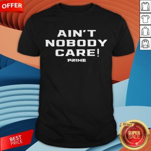 Ain’t Nobody Care Prime Shirt