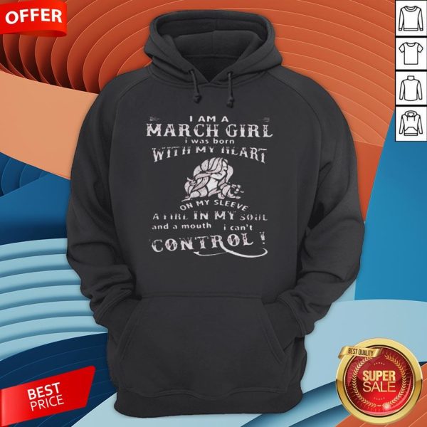 I Am A March Girl I Was Born With My Heart On My Sleeve A Fire In My Soul And A Mouth I Can't Control Hoodie
