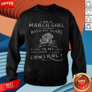 I Am A March Girl I Was Born With My Heart On My Sleeve A Fire In My Soul And A Mouth I Can't Control Sweatshirt