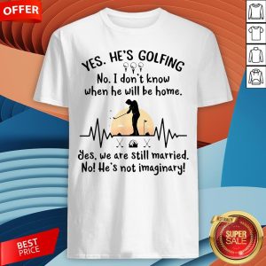 Yes He's Golfing No I Don't Know When He Will Be Home Shirt