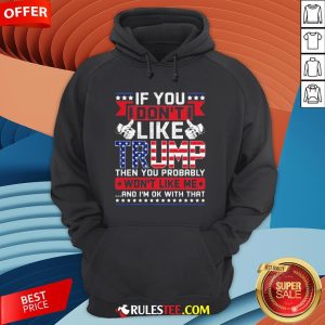 If You Don’t Like Trump Then You Probably Won’t Like Me And I’m Ok With That Hoodie - Design By Rulestee.com
