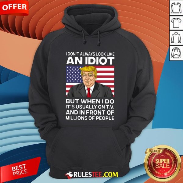 I Don’t Always Look Like An Idiot Trump But When I Do It’s Usually On TV And In Front Of Millions Of People Trump Hoodie - Design By Rulestee.com