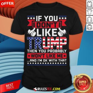 If You Don’t Like Trump Then You Probably Won’t Like Me And I’m Ok With That Shirt - Design By Rulestee.com