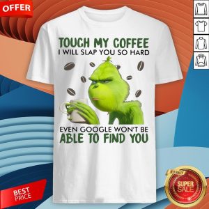 Grinch Touch My Coffee I Will Slap You So Hard Even Google Won't Be Able To Find You Shirt