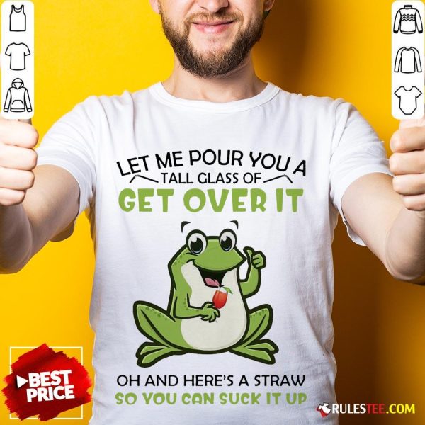 Frog Let Me Pour You A Tall Glass Of Get Over It Oh And Here’s A Straw So You Can Suck It Up Shirt