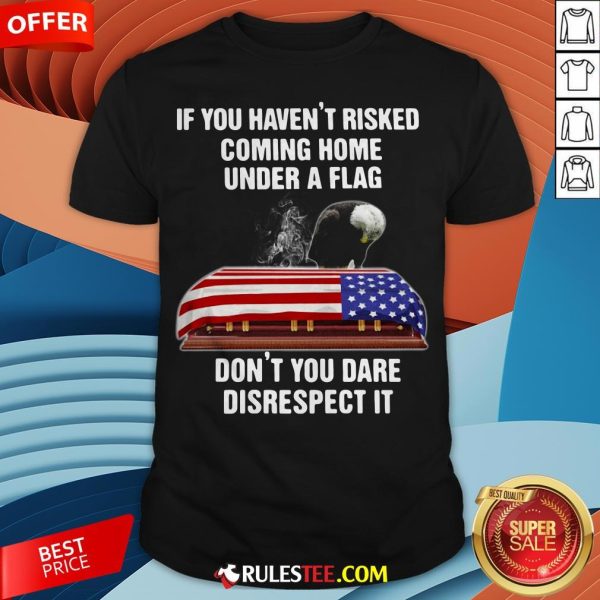Eagle If You Haven't Risked Coming Home Under A Flag Don't You Dare Disrespect It Shirt - Design By Rulestee.com